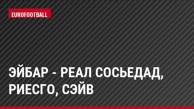 Эйбар - Реал Сосьедад, Риесго, Сэйв