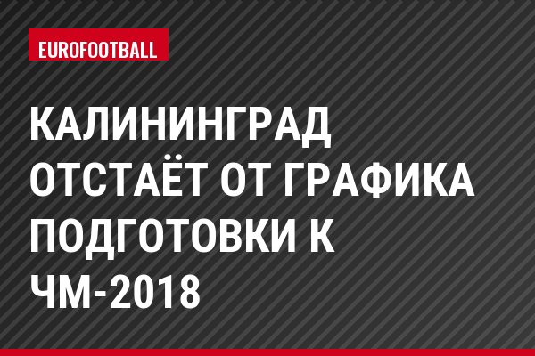 Калининград отстаёт от графика подготовки к ЧМ-2018