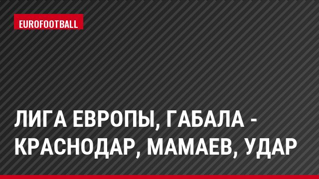 Лига Европы, Габала - Краснодар, Мамаев, Удар