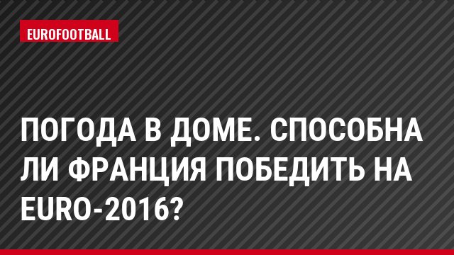 Погода в доме. Способна ли Франция победить на Euro-2016?