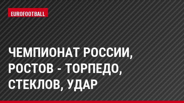 Чемпионат России, Ростов - Торпедо, Стеклов, Удар