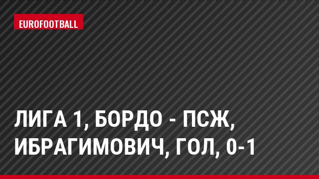 Лига 1, Бордо - ПСЖ, Ибрагимович, Гол, 0-1