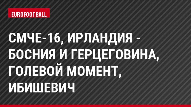 СМЧЕ-16, Ирландия - Босния и Герцеговина, Голевой момент, Ибишевич