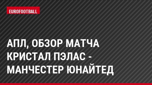 АПЛ, Обзор матча Кристал Пэлас - Манчестер Юнайтед