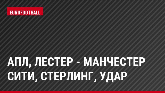 АПЛ, Лестер - Манчестер Сити, Стерлинг, Удар