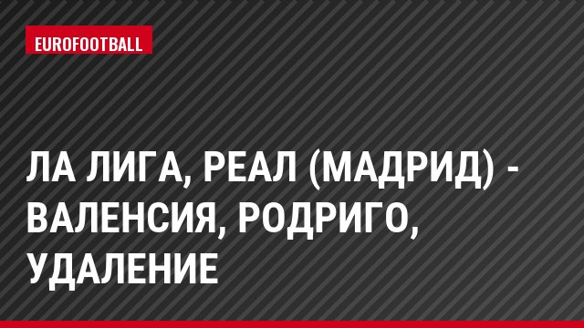 Ла Лига, Реал (Мадрид) - Валенсия, Родриго, Удаление