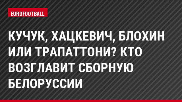 Кучук, Хацкевич, Блохин или Трапаттони? Кто возглавит сборную Белоруссии