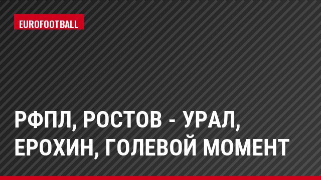 РФПЛ, Ростов - Урал, Ерохин, Голевой момент