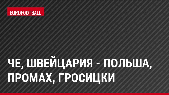 ЧЕ, Швейцария - Польша, Промах, Гросицки