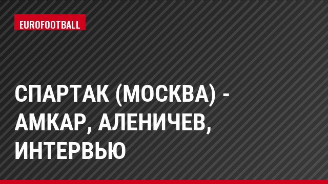Спартак (Москва) - Амкар, Аленичев, Интервью