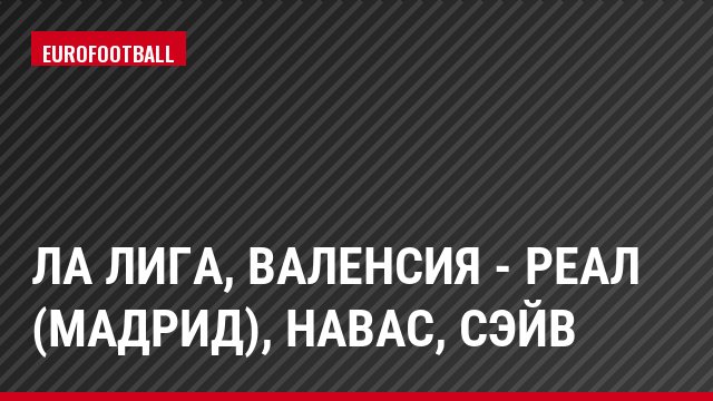 Ла Лига, Валенсия - Реал (Мадрид), Навас, Сэйв