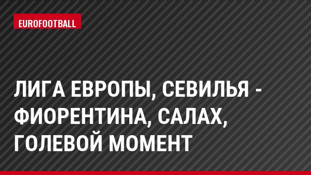 Лига Европы, Севилья - Фиорентина, Салах, Голевой момент