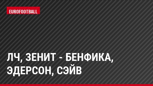 ЛЧ, Зенит - Бенфика, Эдерсон, Сэйв