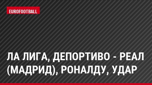 Ла Лига, Депортиво - Реал (Мадрид), Роналду, Удар