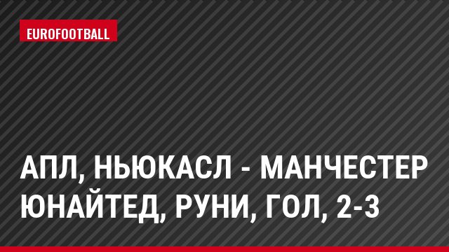 АПЛ, Ньюкасл - Манчестер Юнайтед, Руни, Гол, 2-3