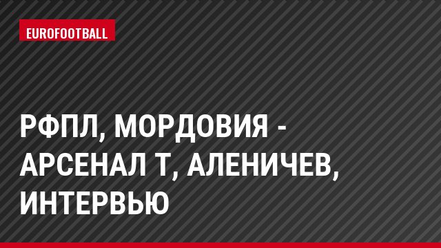 РФПЛ, Мордовия - Арсенал Т, Аленичев, Интервью