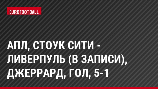 АПЛ, Стоук Сити - Ливерпуль (в записи), Джеррард, Гол, 5-1