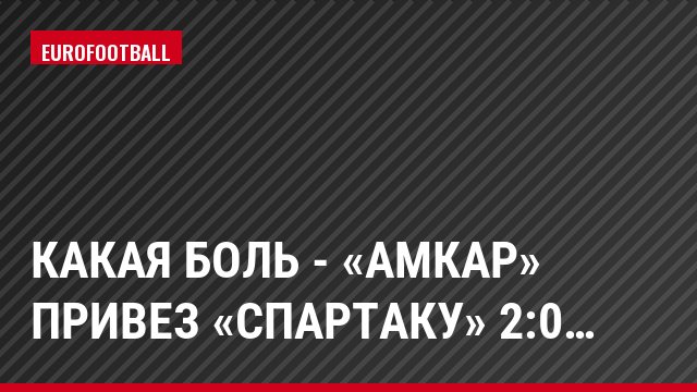 Какая боль - «Амкар» привез «Спартаку» 2:0…
