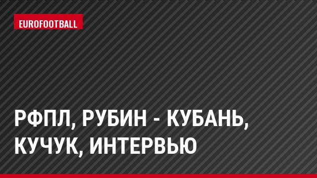 РФПЛ, Рубин - Кубань, Кучук, Интервью