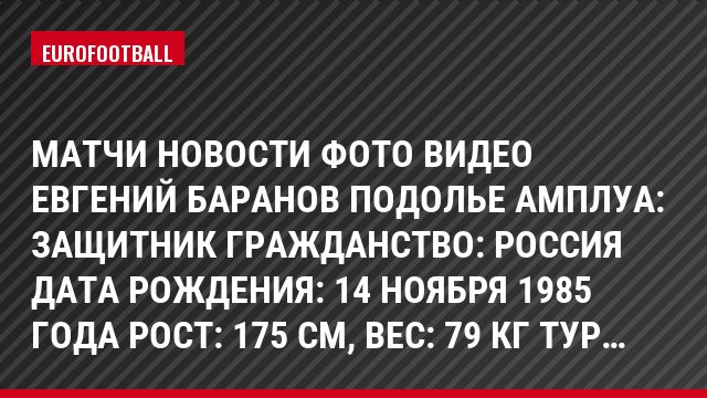 Матчи Новости Фото Видео Евгений Баранов Подолье Амплуа: Защитник Гражданство: Россия Дата рождения: 14 ноября 1985 года Рост: 175 см, Bec: 79 кг Тур…