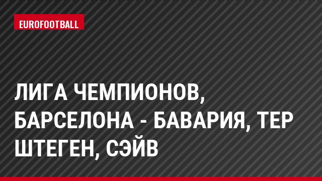 Лига чемпионов, Барселона - Бавария, тер Штеген, Сэйв
