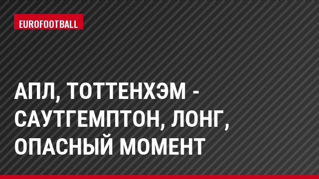 АПЛ, Тоттенхэм - Саутгемптон, Лонг, Опасный момент