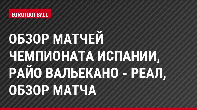 Обзор матчей чемпионата Испании, Райо Вальекано - Реал, Обзор матча