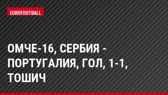 ОМЧЕ-16, Сербия - Португалия, Гол, 1-1, Тошич