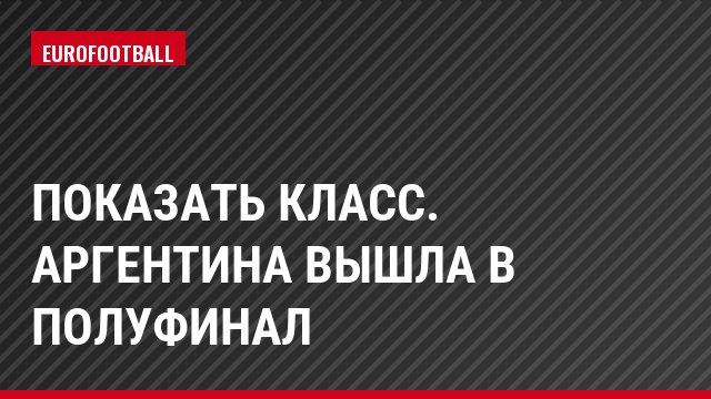 Показать класс. Аргентина вышла в полуфинал