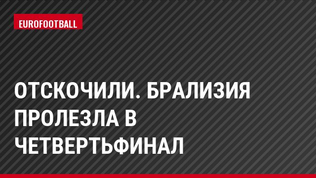 Отскочили. Брализия пролезла в четвертьфинал