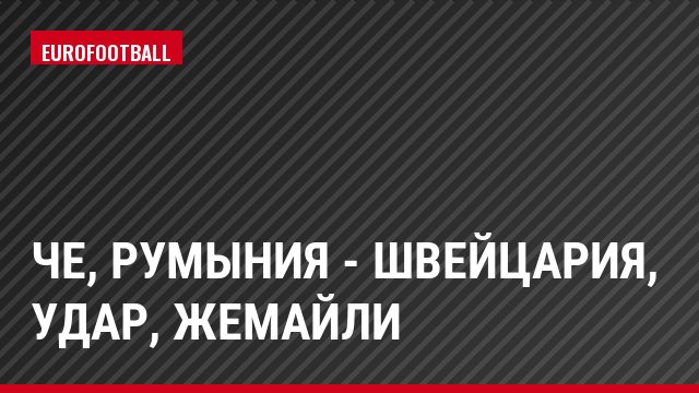 ЧЕ, Румыния - Швейцария, Удар, Жемайли