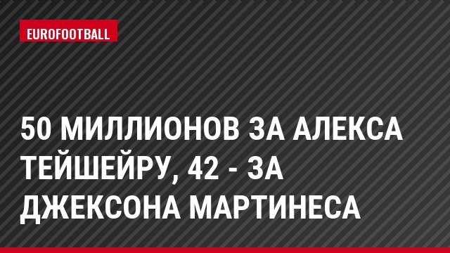 50 миллионов за Алекса Тейшейру, 42 - за Джексона Мартинеса