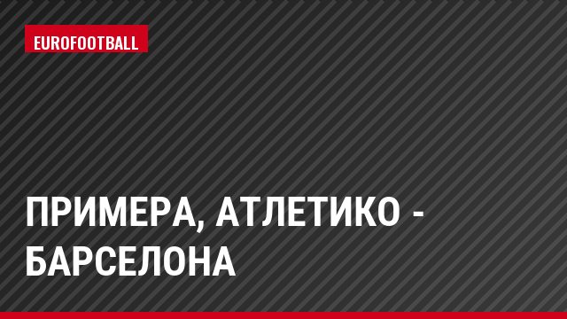 Примера, Атлетико - Барселона