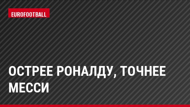 Острее Роналду, точнее Месси
