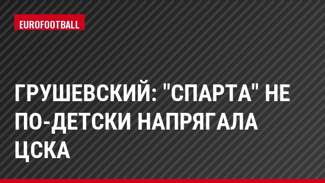 Грушевский: "Спарта" не по-детски напрягала ЦСКА