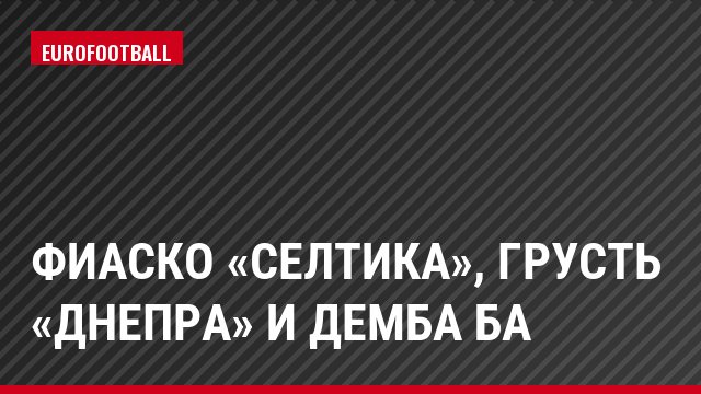 Фиаско «Селтика», грусть «Днепра» и Демба Ба
