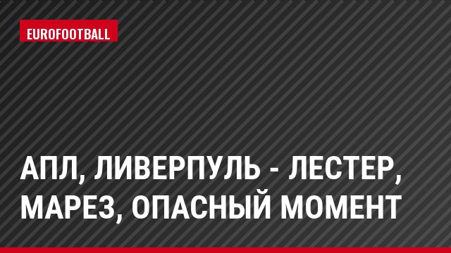 АПЛ, Ливерпуль - Лестер, Марез, Опасный момент
