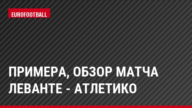 Примера, Обзор матча Леванте - Атлетико