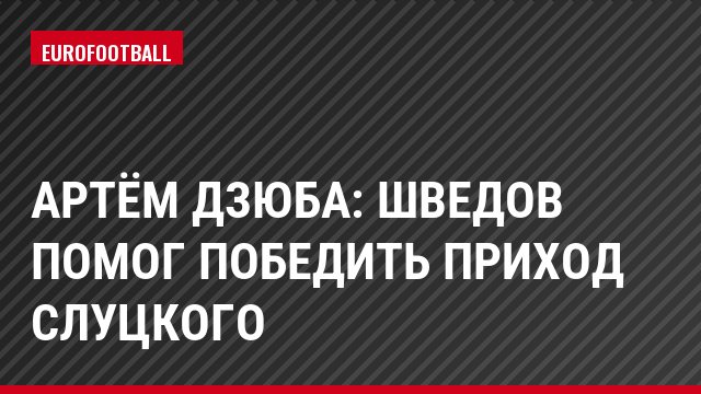 Артём Дзюба: Шведов помог победить приход Слуцкого