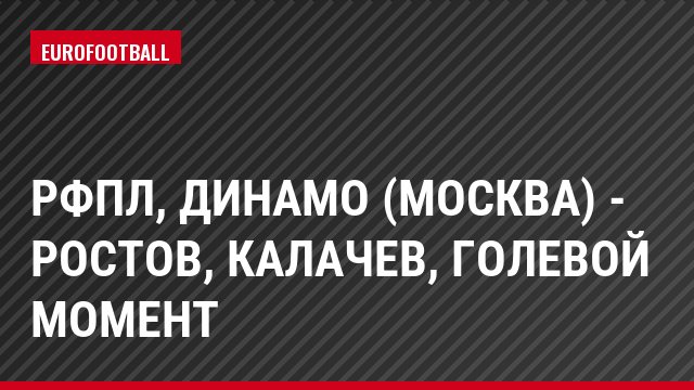 РФПЛ, Динамо (Москва) - Ростов, Калачев, Голевой момент
