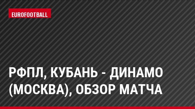 РФПЛ, Кубань - Динамо (Москва), Обзор матча