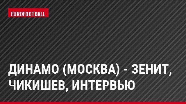 Динамо (Москва) - Зенит, Чикишев, Интервью