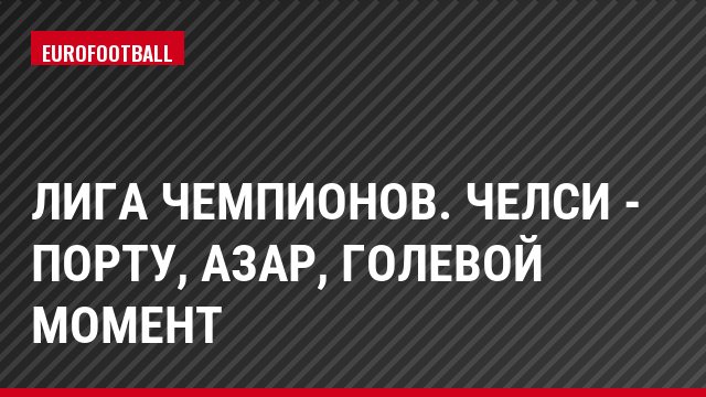 Лига чемпионов. Челси - Порту, Азар, Голевой момент