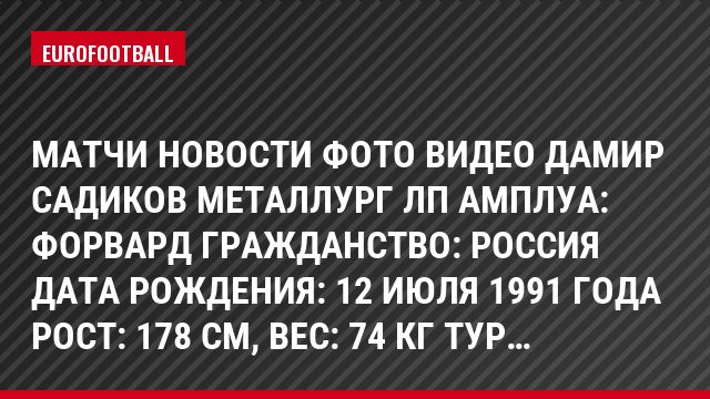Матчи Новости Фото Видео Дамир Садиков Металлург Лп Амплуа: Форвард Гражданство: Россия Дата рождения: 12 июля 1991 года Рост: 178 см, Bec: 74 кг Тур…