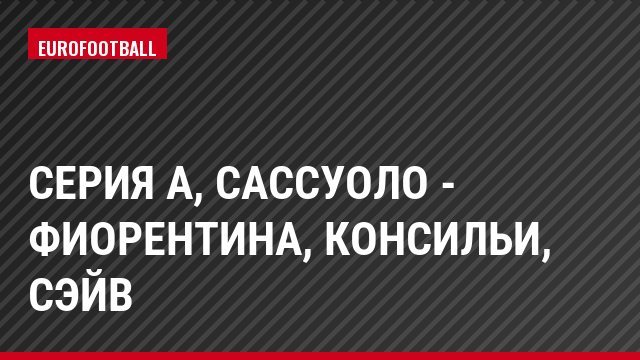 Серия А, Сассуоло - Фиорентина, Консильи, Сэйв