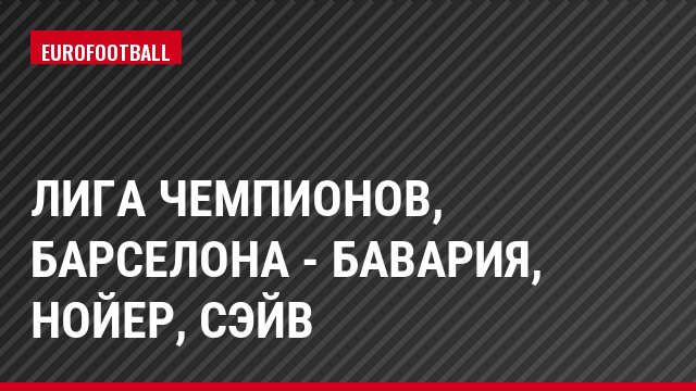 Лига чемпионов, Барселона - Бавария, Нойер, Сэйв