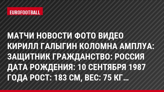 Матчи Новости Фото Видео Кирилл Галыгин Коломна Амплуа: Защитник Гражданство: Россия Дата рождения: 10 сентября 1987 года Рост: 183 см, Bec: 75 кг…