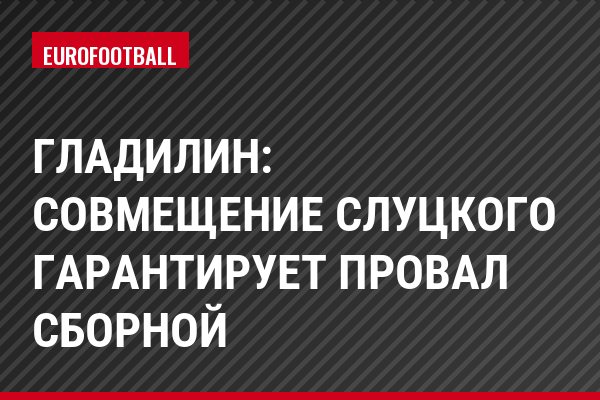 Гладилин: Совмещение Слуцкого гарантирует провал сборной