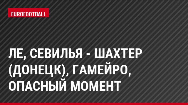 ЛЕ, Севилья - Шахтер (Донецк), Гамейро, Опасный момент