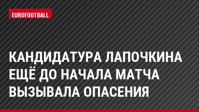 Кандидатура Лапочкина ещё до начала матча вызывала опасения